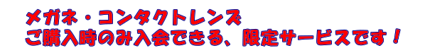 メガネ・コンタクトレンズ ご購入時のみ入会できる限定サービスです!