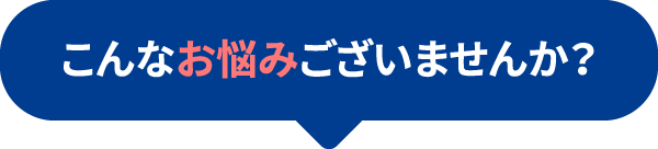 こんなお悩みございませんか？