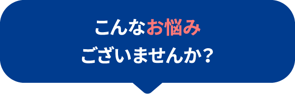 こんなお悩みございませんか？